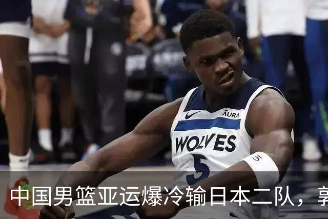 中国男篮亚运爆冷输日本二队，郭士强主动担责却难以服众，只有王治郅敢说大实话